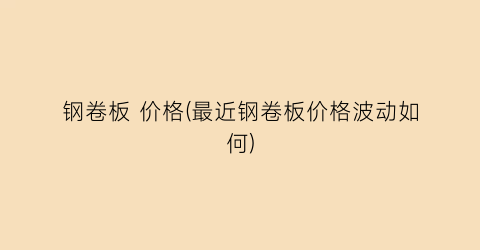 钢卷板 价格(最近钢卷板价格波动如何)